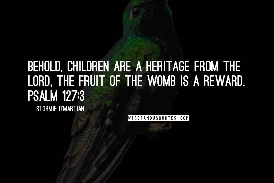 Stormie O'martian quotes: Behold, children are a heritage from the LORD, the fruit of the womb is a reward. PSALM 127:3