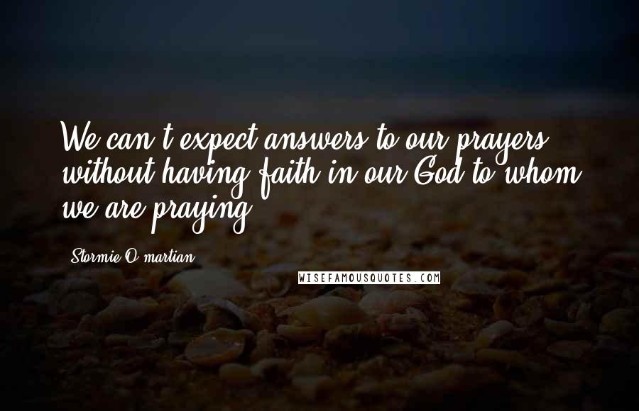 Stormie O'martian quotes: We can't expect answers to our prayers without having faith in our God to whom we are praying.