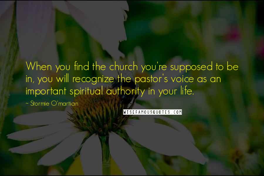 Stormie O'martian quotes: When you find the church you're supposed to be in, you will recognize the pastor's voice as an important spiritual authority in your life.