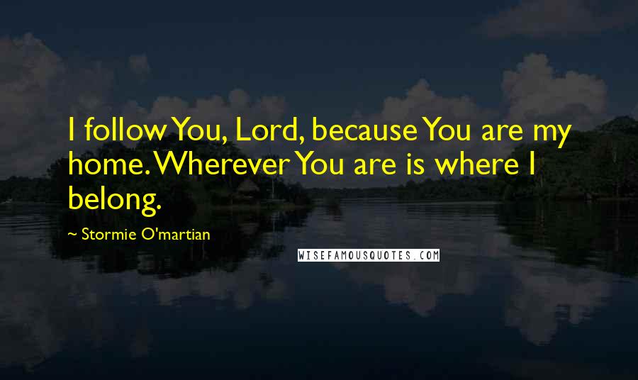 Stormie O'martian quotes: I follow You, Lord, because You are my home. Wherever You are is where I belong.