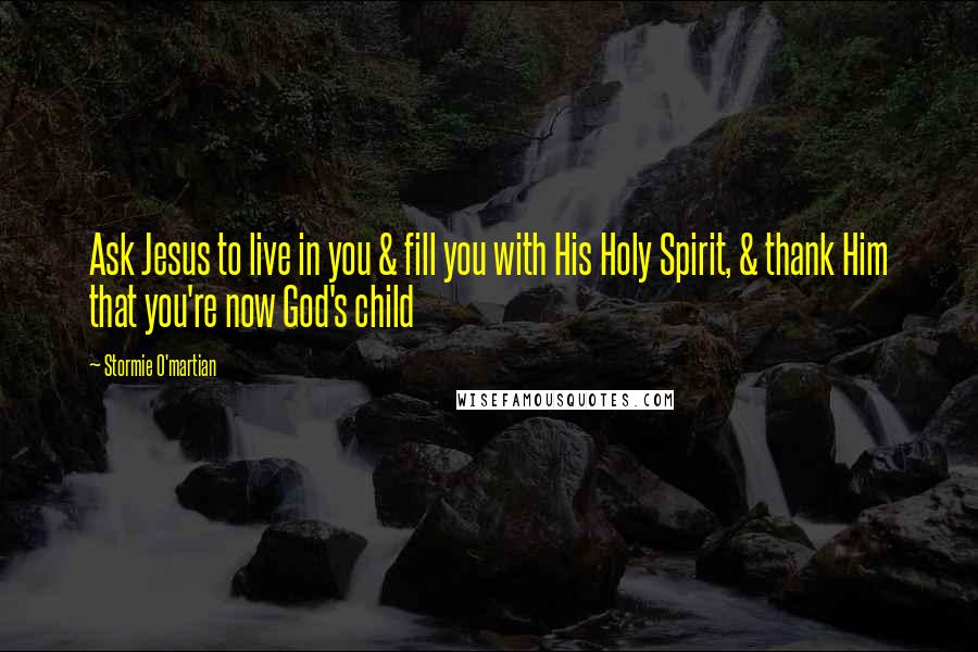 Stormie O'martian quotes: Ask Jesus to live in you & fill you with His Holy Spirit, & thank Him that you're now God's child