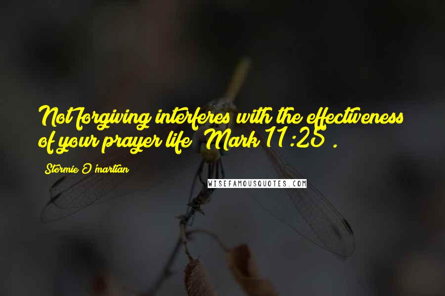 Stormie O'martian quotes: Not forgiving interferes with the effectiveness of your prayer life (Mark 11:25).