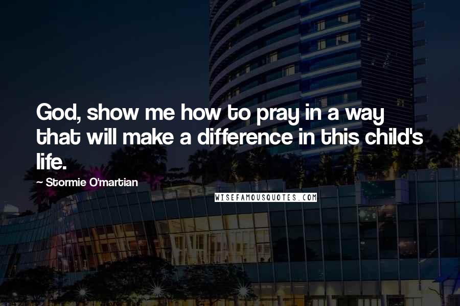 Stormie O'martian quotes: God, show me how to pray in a way that will make a difference in this child's life.