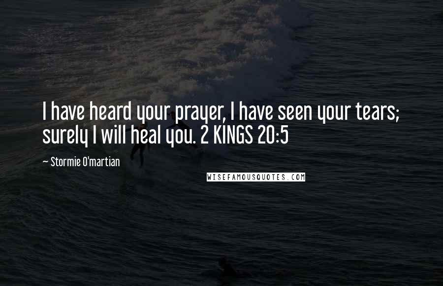 Stormie O'martian quotes: I have heard your prayer, I have seen your tears; surely I will heal you. 2 KINGS 20:5