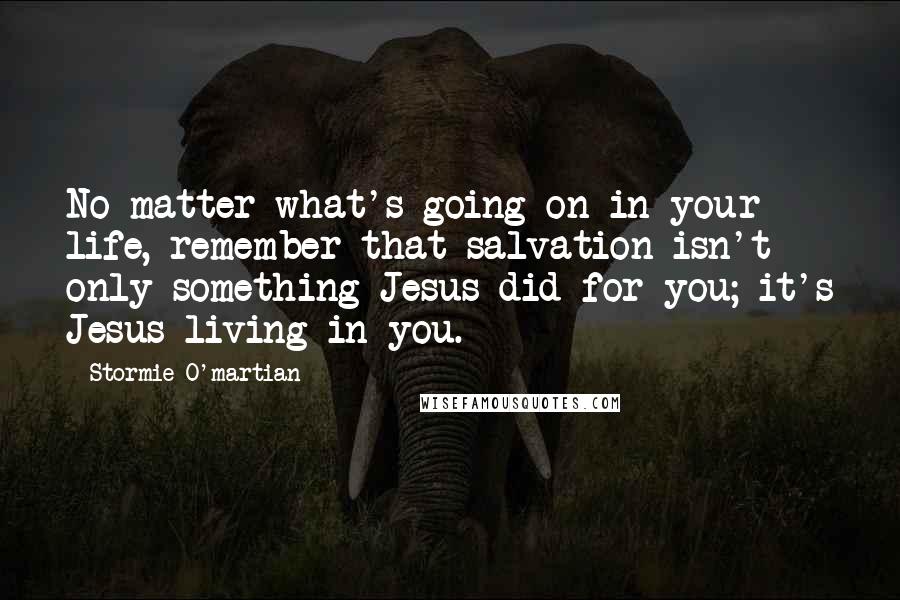 Stormie O'martian quotes: No matter what's going on in your life, remember that salvation isn't only something Jesus did for you; it's Jesus living in you.