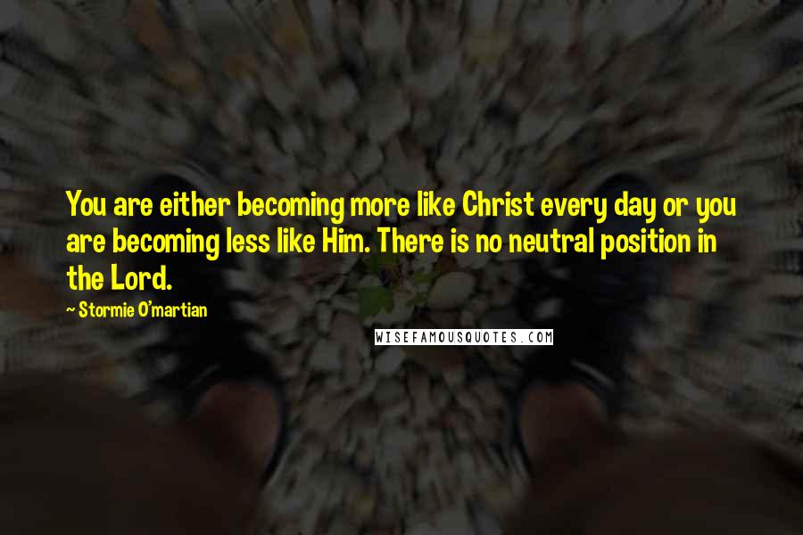 Stormie O'martian quotes: You are either becoming more like Christ every day or you are becoming less like Him. There is no neutral position in the Lord.