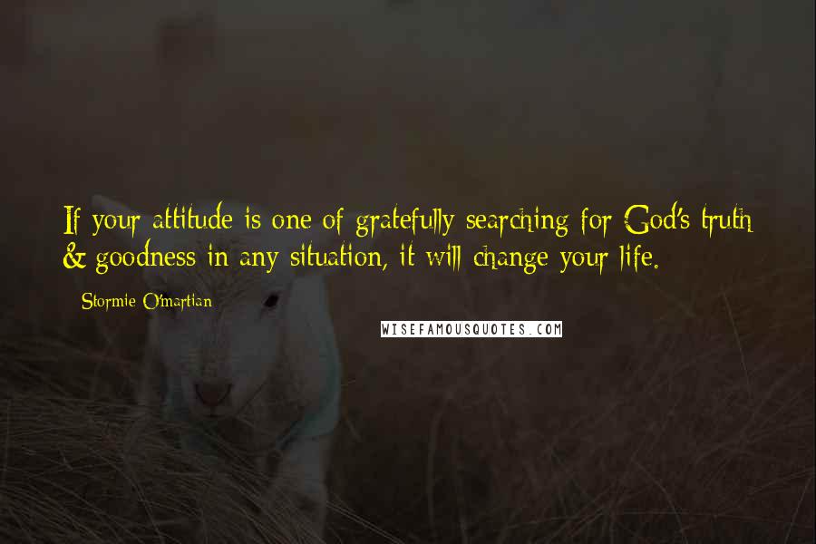 Stormie O'martian quotes: If your attitude is one of gratefully searching for God's truth & goodness in any situation, it will change your life.