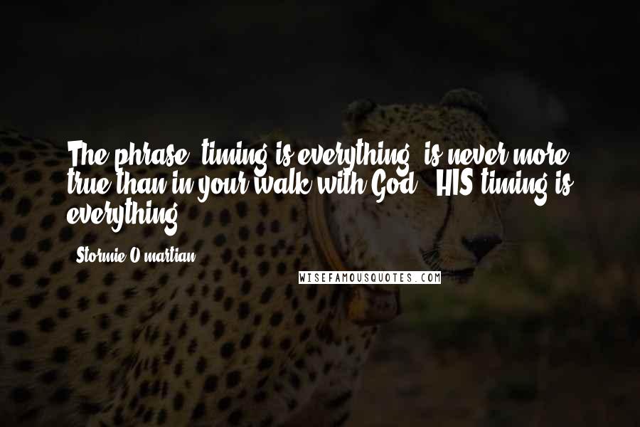 Stormie O'martian quotes: The phrase "timing is everything" is never more true than in your walk with God - HIS timing is everything.