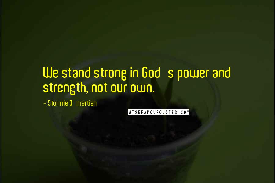 Stormie O'martian quotes: We stand strong in God's power and strength, not our own.