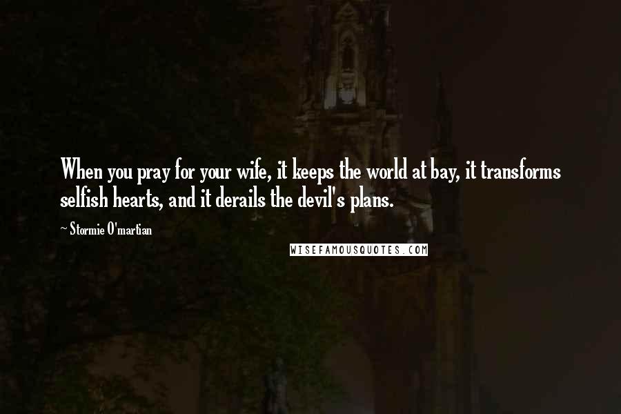 Stormie O'martian quotes: When you pray for your wife, it keeps the world at bay, it transforms selfish hearts, and it derails the devil's plans.