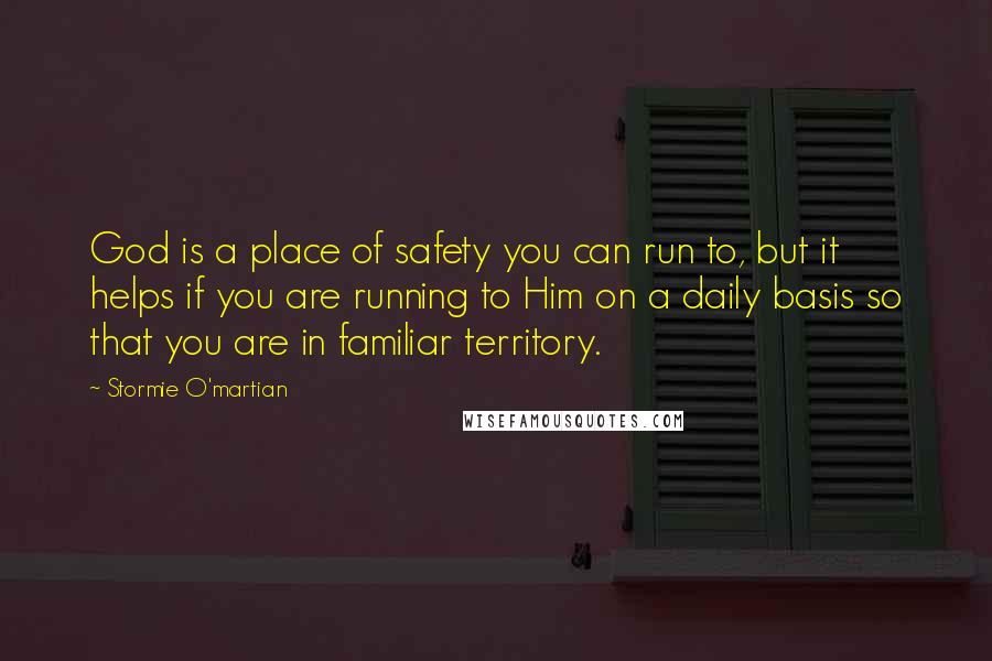 Stormie O'martian quotes: God is a place of safety you can run to, but it helps if you are running to Him on a daily basis so that you are in familiar territory.