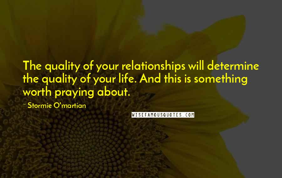Stormie O'martian quotes: The quality of your relationships will determine the quality of your life. And this is something worth praying about.