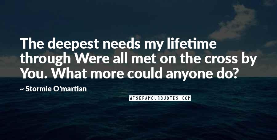 Stormie O'martian quotes: The deepest needs my lifetime through Were all met on the cross by You. What more could anyone do?