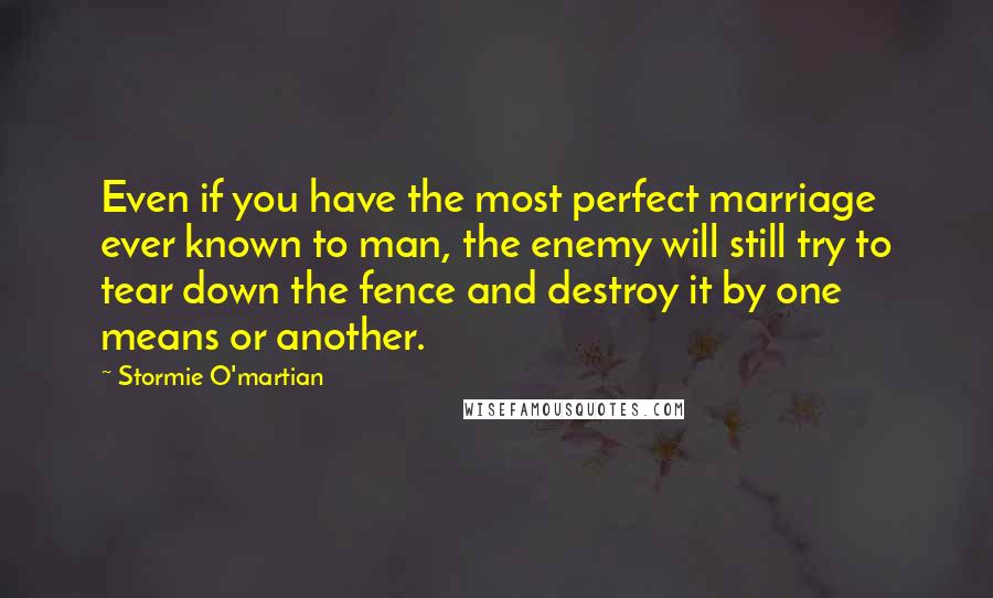 Stormie O'martian quotes: Even if you have the most perfect marriage ever known to man, the enemy will still try to tear down the fence and destroy it by one means or another.