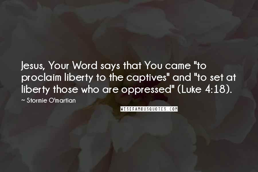 Stormie O'martian quotes: Jesus, Your Word says that You came "to proclaim liberty to the captives" and "to set at liberty those who are oppressed" (Luke 4:18).