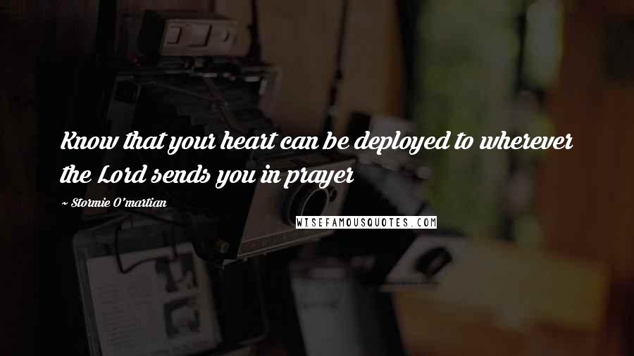 Stormie O'martian quotes: Know that your heart can be deployed to wherever the Lord sends you in prayer