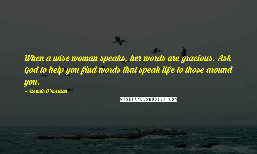 Stormie O'martian quotes: When a wise woman speaks, her words are gracious. Ask God to help you find words that speak life to those around you.