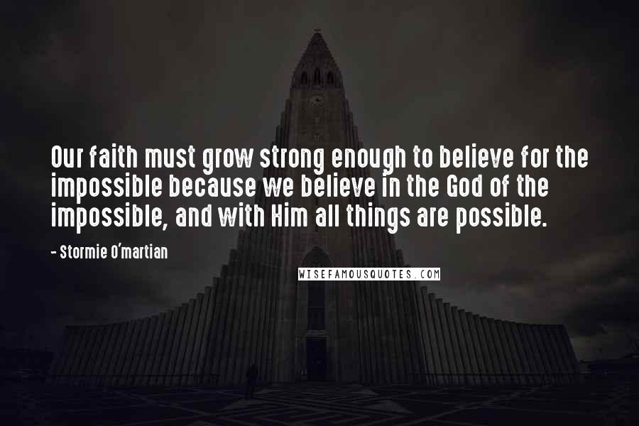 Stormie O'martian quotes: Our faith must grow strong enough to believe for the impossible because we believe in the God of the impossible, and with Him all things are possible.