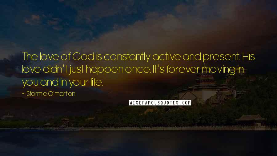 Stormie O'martian quotes: The love of God is constantly active and present. His love didn't just happen once. It's forever moving in you and in your life.