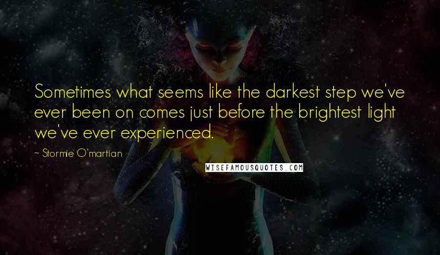 Stormie O'martian quotes: Sometimes what seems like the darkest step we've ever been on comes just before the brightest light we've ever experienced.