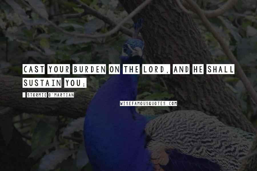 Stormie O'martian quotes: Cast your burden on the LORD, and He shall sustain you;