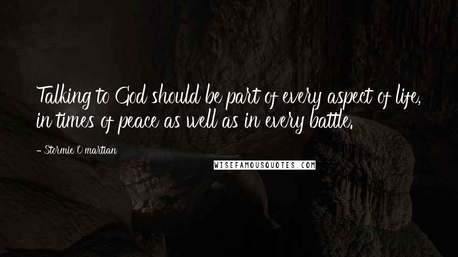 Stormie O'martian quotes: Talking to God should be part of every aspect of life, in times of peace as well as in every battle.