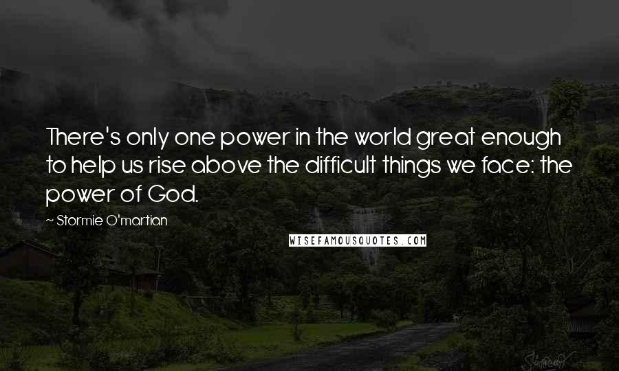 Stormie O'martian quotes: There's only one power in the world great enough to help us rise above the difficult things we face: the power of God.