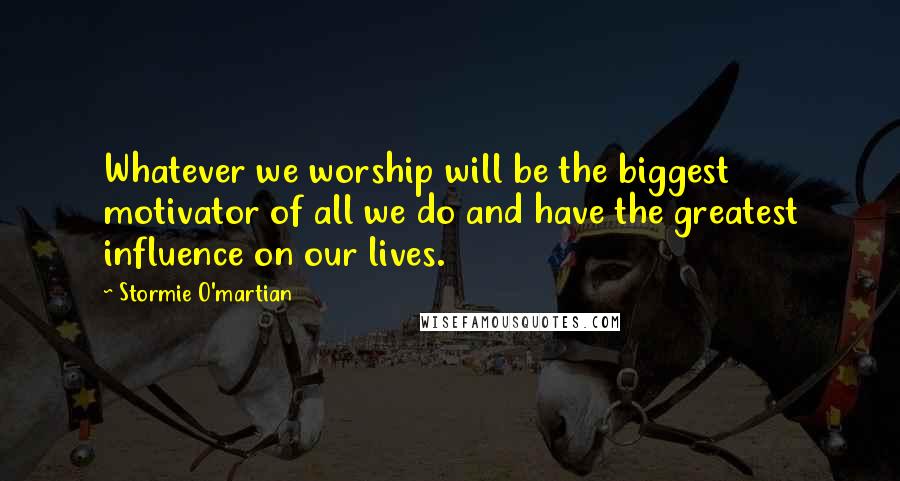 Stormie O'martian quotes: Whatever we worship will be the biggest motivator of all we do and have the greatest influence on our lives.