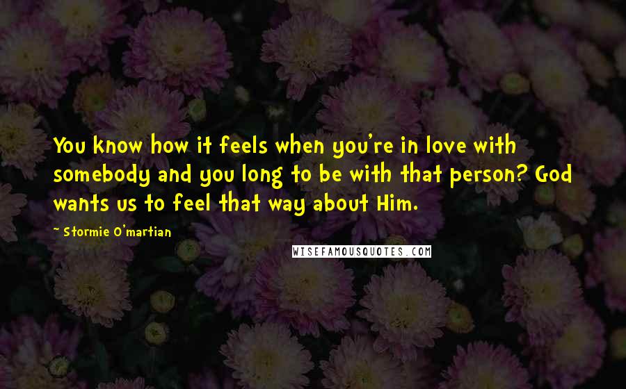 Stormie O'martian quotes: You know how it feels when you're in love with somebody and you long to be with that person? God wants us to feel that way about Him.