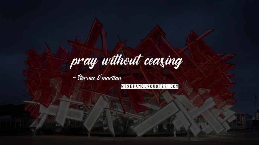 Stormie O'martian quotes: pray without ceasing