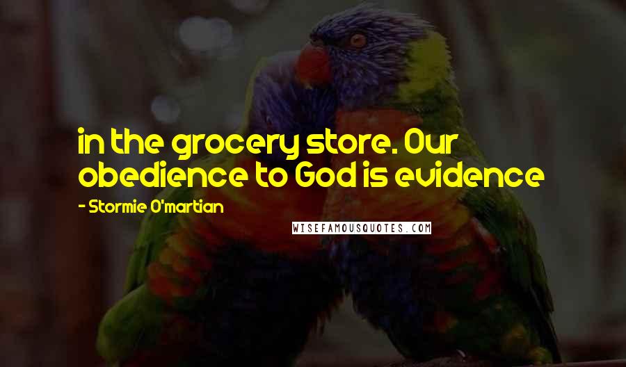 Stormie O'martian quotes: in the grocery store. Our obedience to God is evidence