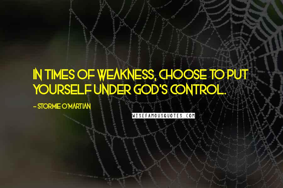 Stormie O'martian quotes: In times of weakness, choose to put yourself under God's control.
