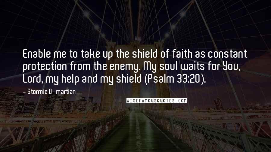 Stormie O'martian quotes: Enable me to take up the shield of faith as constant protection from the enemy. My soul waits for You, Lord, my help and my shield (Psalm 33:20).