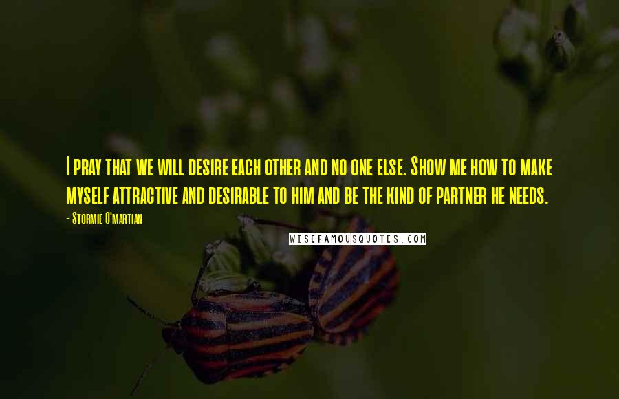 Stormie O'martian quotes: I pray that we will desire each other and no one else. Show me how to make myself attractive and desirable to him and be the kind of partner he