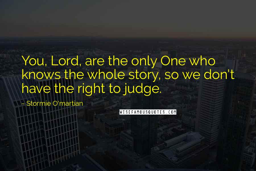 Stormie O'martian quotes: You, Lord, are the only One who knows the whole story, so we don't have the right to judge.