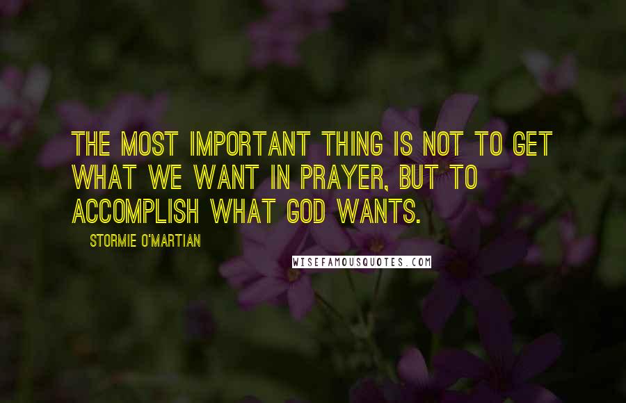 Stormie O'martian quotes: The most important thing is not to get what we want in prayer, but to accomplish what God wants.