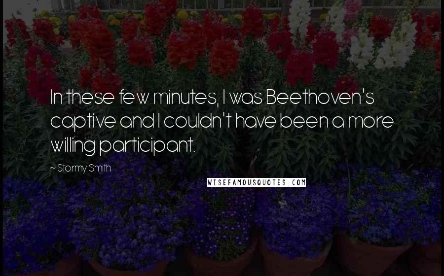 Stormy Smith quotes: In these few minutes, I was Beethoven's captive and I couldn't have been a more willing participant.