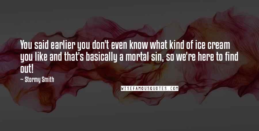 Stormy Smith quotes: You said earlier you don't even know what kind of ice cream you like and that's basically a mortal sin, so we're here to find out! Stormy Smith quotes: You said earlier you don't even know what kind of ice cream you like and that's basically a mortal sin, so we're here to find out!