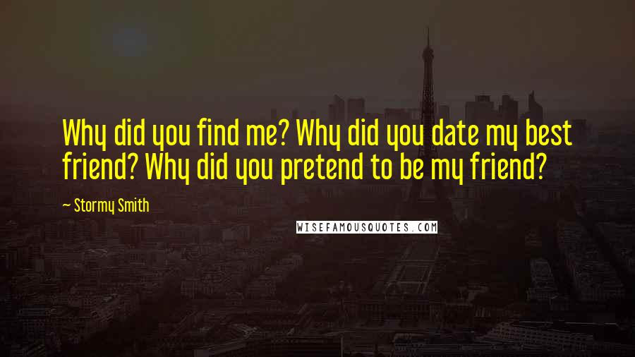 Stormy Smith quotes: Why did you find me? Why did you date my best friend? Why did you pretend to be my friend?