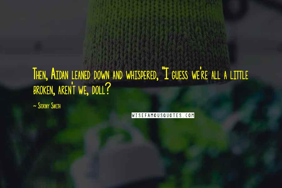 Stormy Smith quotes: Then, Aidan leaned down and whispered, "I guess we're all a little broken, aren't we, doll?