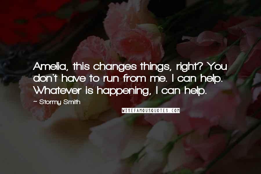 Stormy Smith quotes: Amelia, this changes things, right? You don't have to run from me. I can help. Whatever is happening, I can help. Stormy Smith quotes: Amelia, this changes things, right? You don't have to run from me. I can help. Whatever is happening, I can help.
