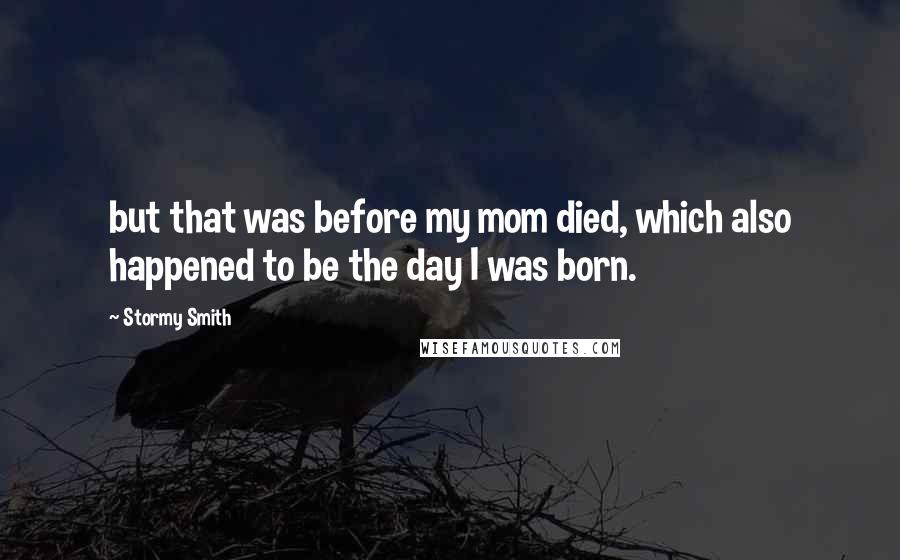 Stormy Smith quotes: but that was before my mom died, which also happened to be the day I was born.
