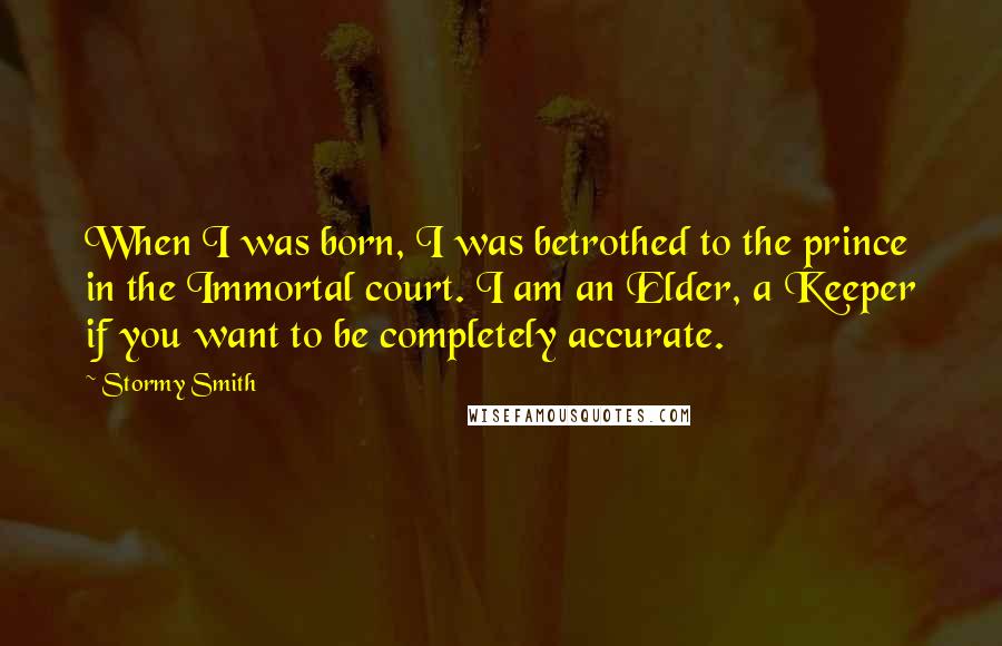 Stormy Smith quotes: When I was born, I was betrothed to the prince in the Immortal court. I am an Elder, a Keeper if you want to be completely accurate. Stormy Smith quotes: When I was born, I was betrothed to the prince in the Immortal court. I am an Elder, a Keeper if you want to be completely accurate.