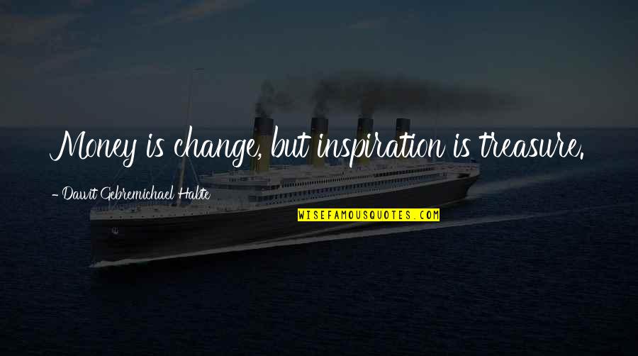 Storpirstis Aktorius Quotes By Dawit Gebremichael Habte: Money is change, but inspiration is treasure.