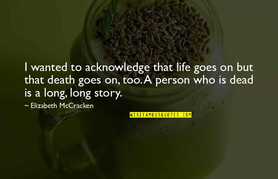 Story Goes Quotes By Elizabeth McCracken: I wanted to acknowledge that life goes on Story Goes Quotes By Elizabeth McCracken: I wanted to acknowledge that life goes on