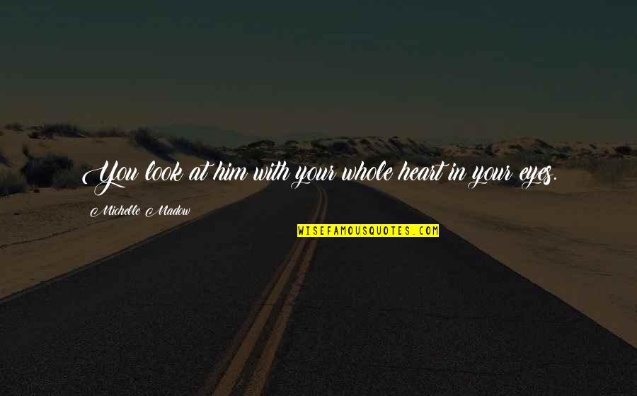 Story In Your Eyes Quotes By Michelle Madow: You look at him with your whole heart Story In Your Eyes Quotes By Michelle Madow: You look at him with your whole heart