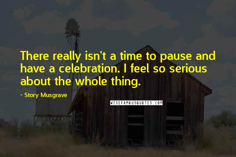 Story Musgrave quotes: There really isn't a time to pause and have a celebration. I feel so serious about the whole thing. Story Musgrave quotes: There really isn't a time to pause and have a celebration. I feel so serious about the whole thing.
