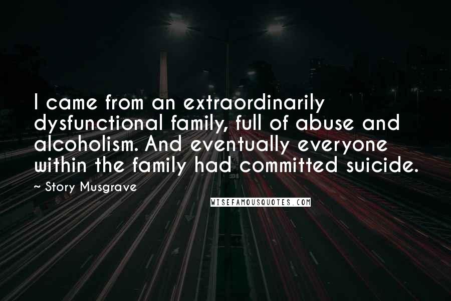 Story Musgrave quotes: I came from an extraordinarily dysfunctional family, full of abuse and alcoholism. And eventually everyone within the family had committed suicide. Story Musgrave quotes: I came from an extraordinarily dysfunctional family, full of abuse and alcoholism. And eventually everyone within the family had committed suicide.