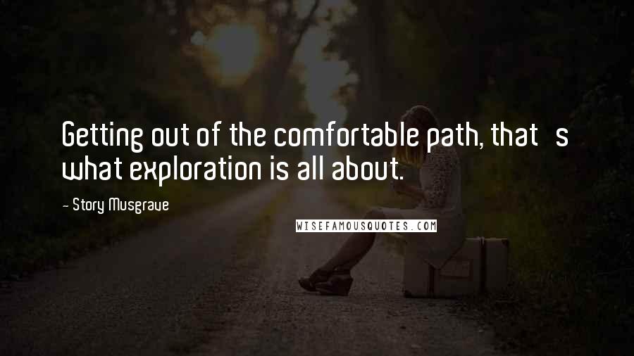 Story Musgrave quotes: Getting out of the comfortable path, that's what exploration is all about.