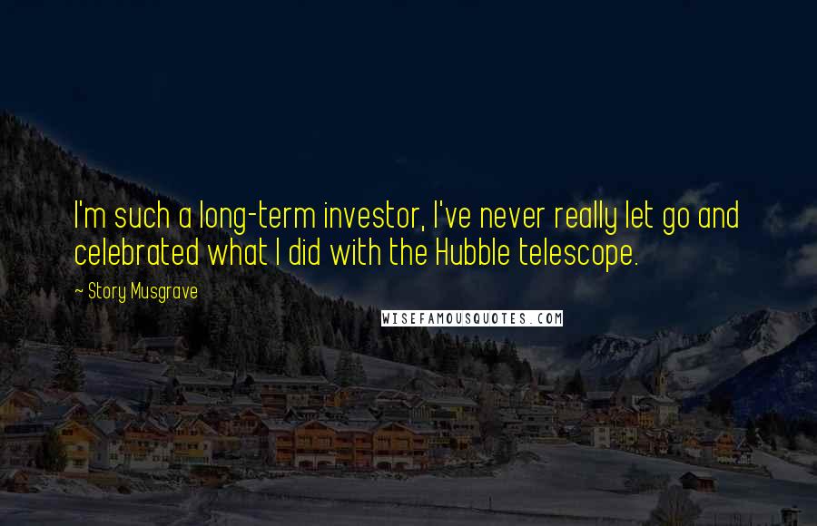 Story Musgrave quotes: I'm such a long-term investor, I've never really let go and celebrated what I did with the Hubble telescope. Story Musgrave quotes: I'm such a long-term investor, I've never really let go and celebrated what I did with the Hubble telescope.